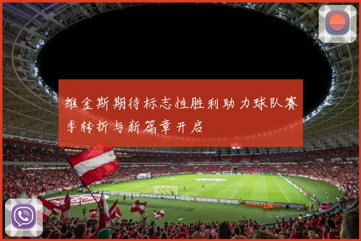 维金斯期待标志性胜利助力球队赛季转折与新篇章开启