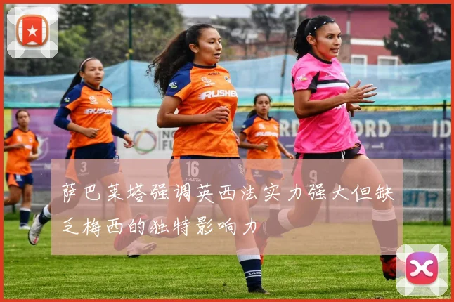 萨巴莱塔强调英西法实力强大但缺乏梅西的独特影响力
