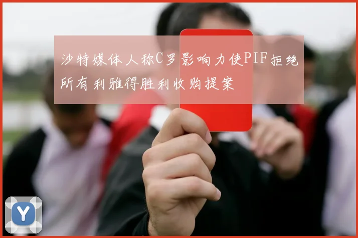 沙特媒体人称C罗影响力使PIF拒绝所有利雅得胜利收购提案