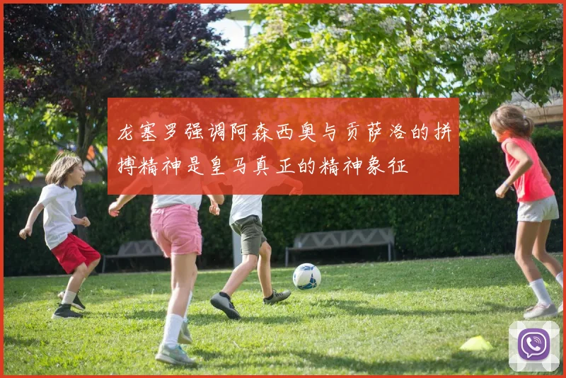 龙塞罗强调阿森西奥与贡萨洛的拼搏精神是皇马真正的精神象征