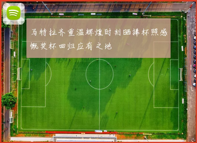 马特拉齐重温辉煌时刻晒捧杯照感慨奖杯回归应有之地