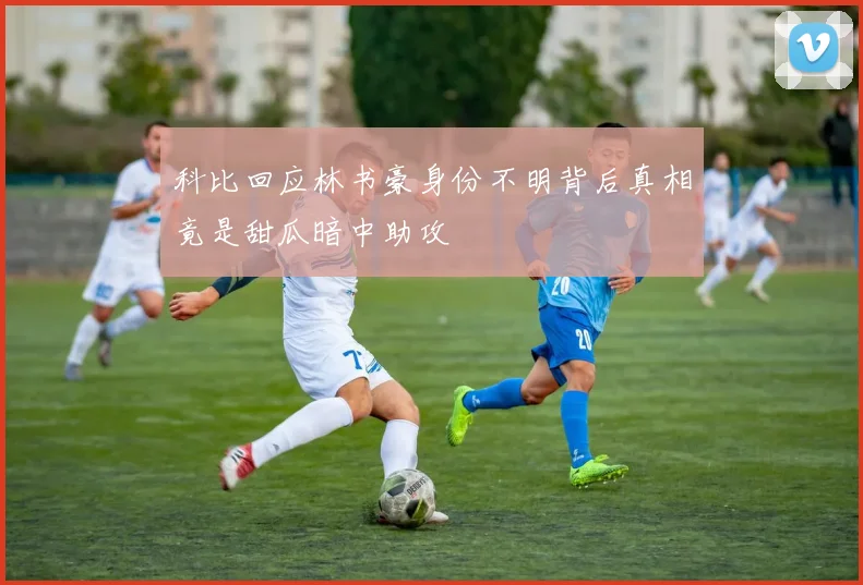 科比回应林书豪身份不明背后真相竟是甜瓜暗中助攻