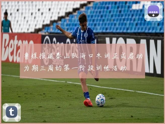 鲁媒报道泰山队海口冬训正式启动为期三周的第一阶段训练活动