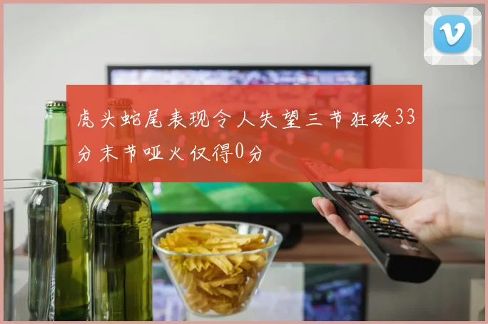 虎头蛇尾表现令人失望三节狂砍33分末节哑火仅得0分