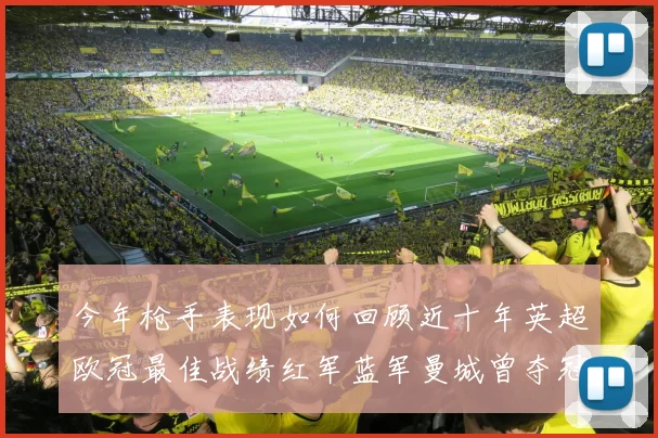 今年枪手表现如何回顾近十年英超欧冠最佳战绩红军蓝军曼城曾夺冠