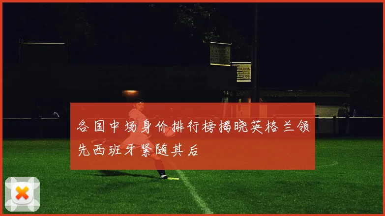 各国中场身价排行榜揭晓英格兰领先西班牙紧随其后