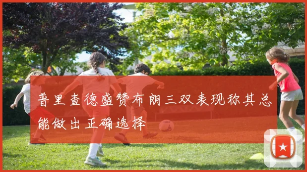 普里查德盛赞布朗三双表现称其总能做出正确选择