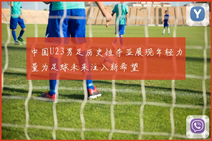 中国U23男足历史性夺亚展现年轻力量为足球未来注入新希望