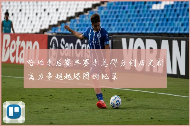 哈珀季后赛单赛季总得分创历史新高力争超越塔图姆纪录