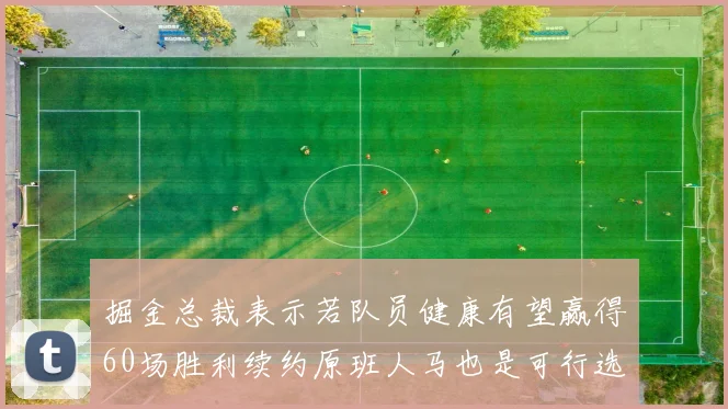 掘金总裁表示若队员健康有望赢得60场胜利续约原班人马也是可行选择