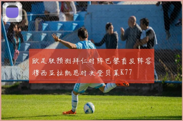 欧足联预测拜仁对阵巴黎首发阵容穆西亚拉凯恩对决登贝莱K77