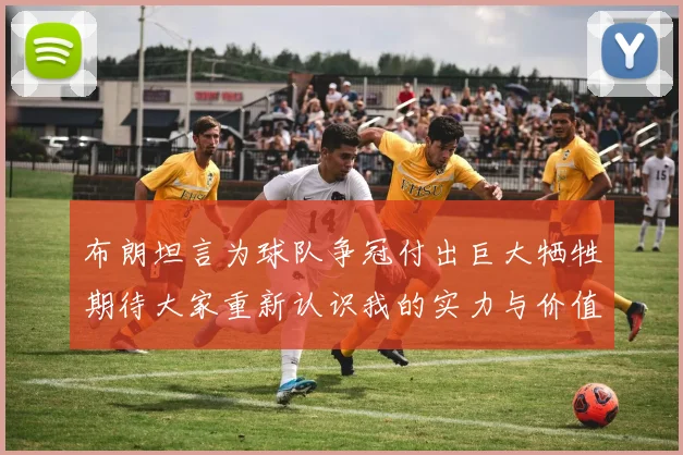 布朗坦言为球队争冠付出巨大牺牲期待大家重新认识我的实力与价值