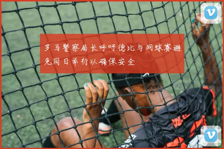 罗马警察局长呼吁德比与网球赛避免同日举行以确保安全