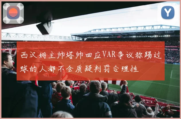 西汉姆主帅塔帅回应VAR争议称踢过球的人都不会质疑判罚合理性