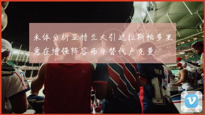 米体分析亚特兰大引进拉斯帕多里意在增强阵容而非替代卢克曼