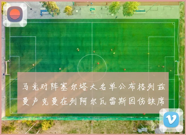 马竞对阵塞尔塔大名单公布格列兹曼卢克曼在列阿尔瓦雷斯因伤缺席