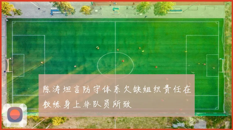 陈涛坦言防守体系欠缺组织责任在教练身上非队员所致