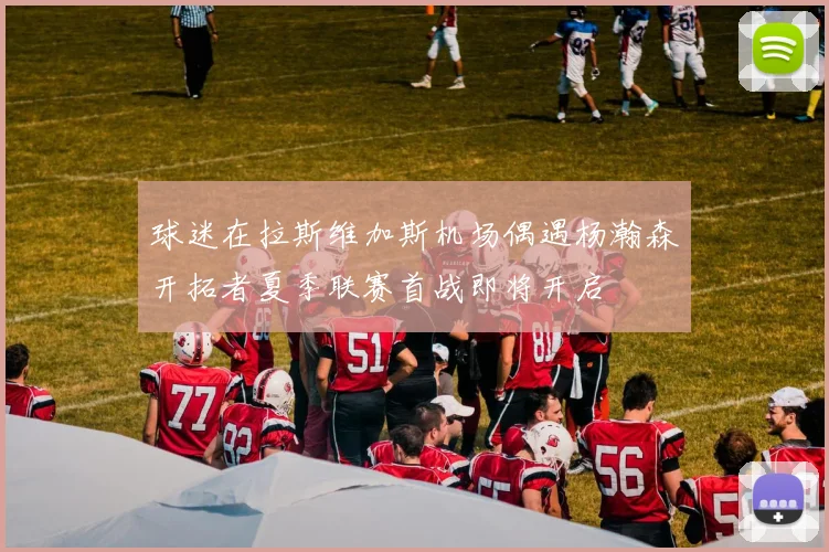 球迷在拉斯维加斯机场偶遇杨瀚森开拓者夏季联赛首战即将开启
