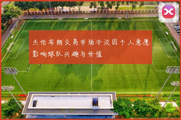 杰伦布朗交易市场冷淡因个人意愿影响球队兴趣与价值