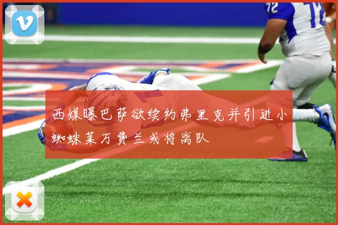 西媒曝巴萨欲续约弗里克并引进小蜘蛛莱万费兰或将离队