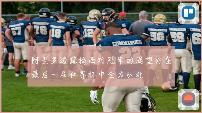 阿圭罗透露梅西对冠军的渴望将在最后一届世界杯中全力以赴